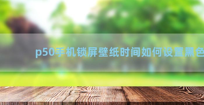p50手机锁屏壁纸时间如何设置黑色字体