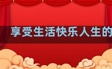 享受生活快乐人生的句子