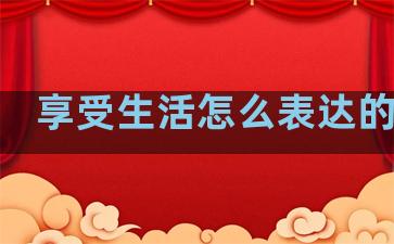 享受生活怎么表达的句子