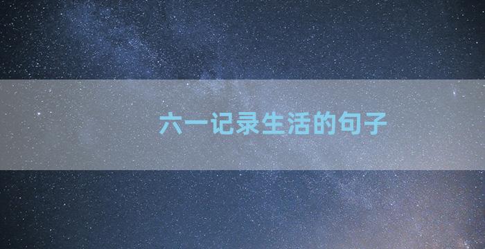 六一记录生活的句子