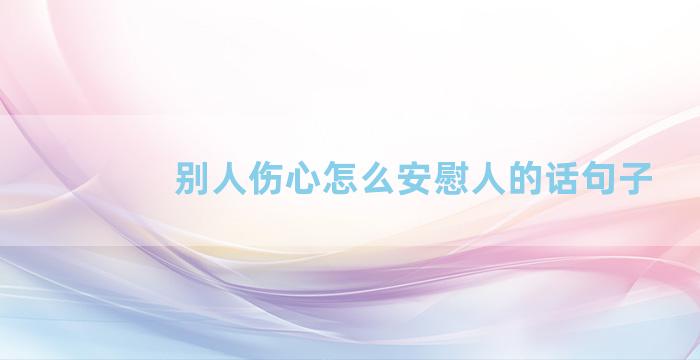 别人伤心怎么安慰人的话句子