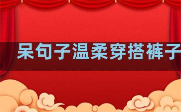 呆句子温柔穿搭裤子推荐
