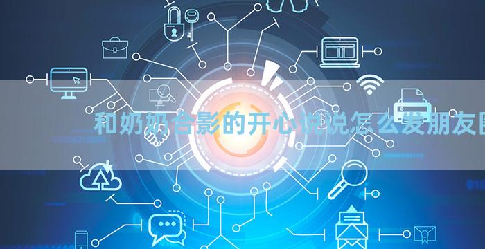 和奶奶合影的开心说说怎么发朋友圈