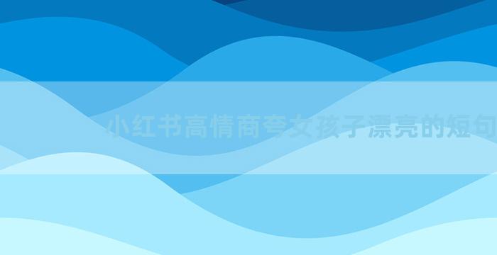 小红书高情商夸女孩子漂亮的短句