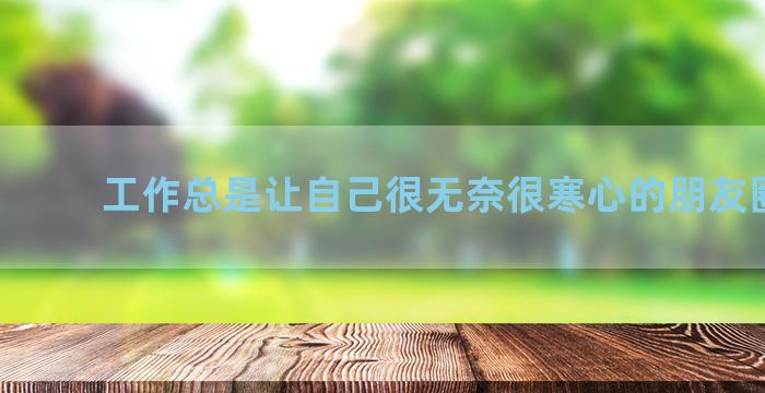 工作总是让自己很无奈很寒心的朋友圈文案