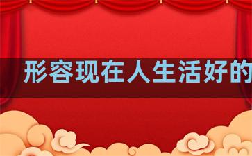 形容现在人生活好的句子