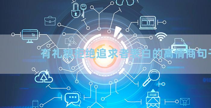 有礼貌拒绝追求者表白的高情商句子