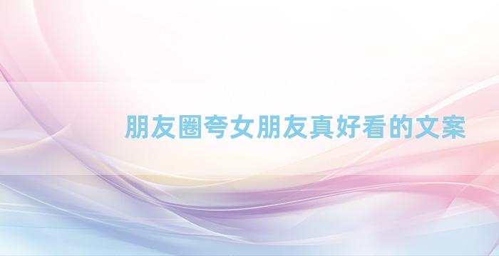 朋友圈夸女朋友真好看的文案