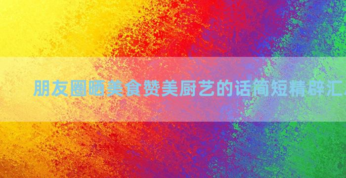 朋友圈晒美食赞美厨艺的话简短精辟汇总四十句