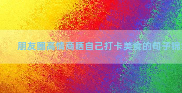 朋友圈高情商晒自己打卡美食的句子锦集七十句