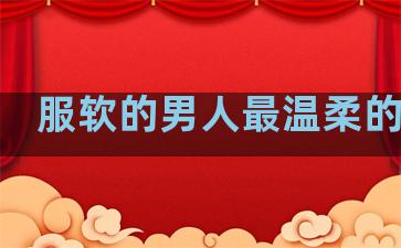 服软的男人最温柔的句子