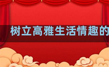 树立高雅生活情趣的句子