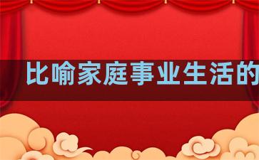 比喻家庭事业生活的句子