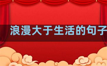 浪漫大于生活的句子简短
