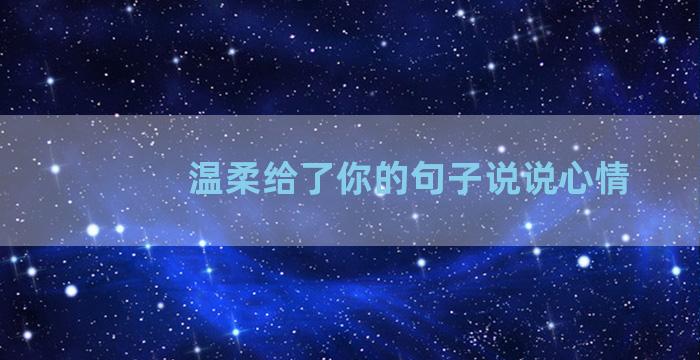 温柔给了你的句子说说心情