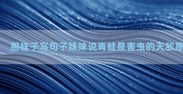 照样子写句子妹妹说青蛙是害虫的天敌是丰收的卫士
