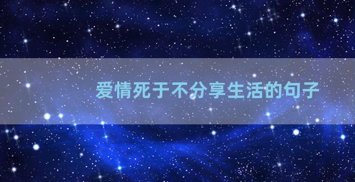 爱情死于不分享生活的句子