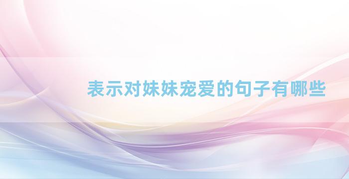 表示对妹妹宠爱的句子有哪些