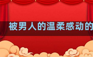 被男人的温柔感动的句子