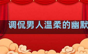 调侃男人温柔的幽默句子