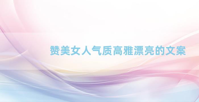 赞美女人气质高雅漂亮的文案