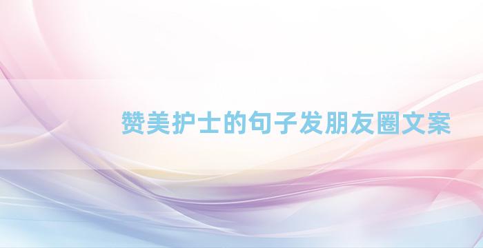赞美护士的句子发朋友圈文案
