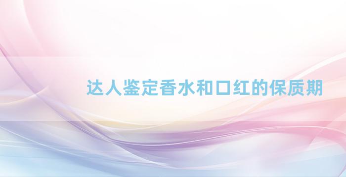 达人鉴定香水和口红的保质期
