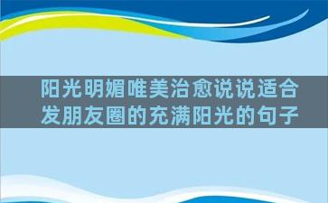 阳光明媚唯美治愈说说适合发朋友圈的充满阳光的句子