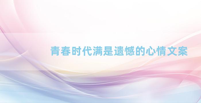 青春时代满是遗憾的心情文案